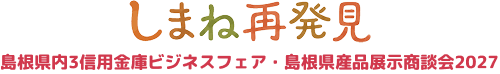 しまね再発見島根県内3信用金庫 ビジネスフェア・島根県産品展示商談会2027 